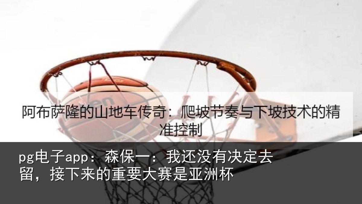 pg电子app：森保一：我还没有决定去留，接下来的重要大赛是亚洲杯