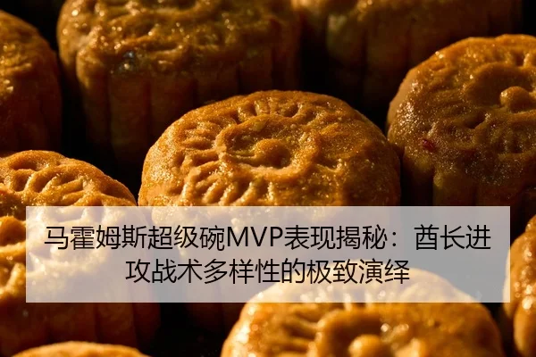 马霍姆斯超级碗MVP表现揭秘：酋长进攻战术多样性的极致演绎