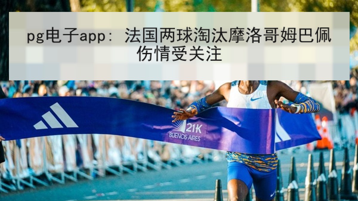 pg电子app: 法国两球淘汰摩洛哥姆巴佩伤情受关注