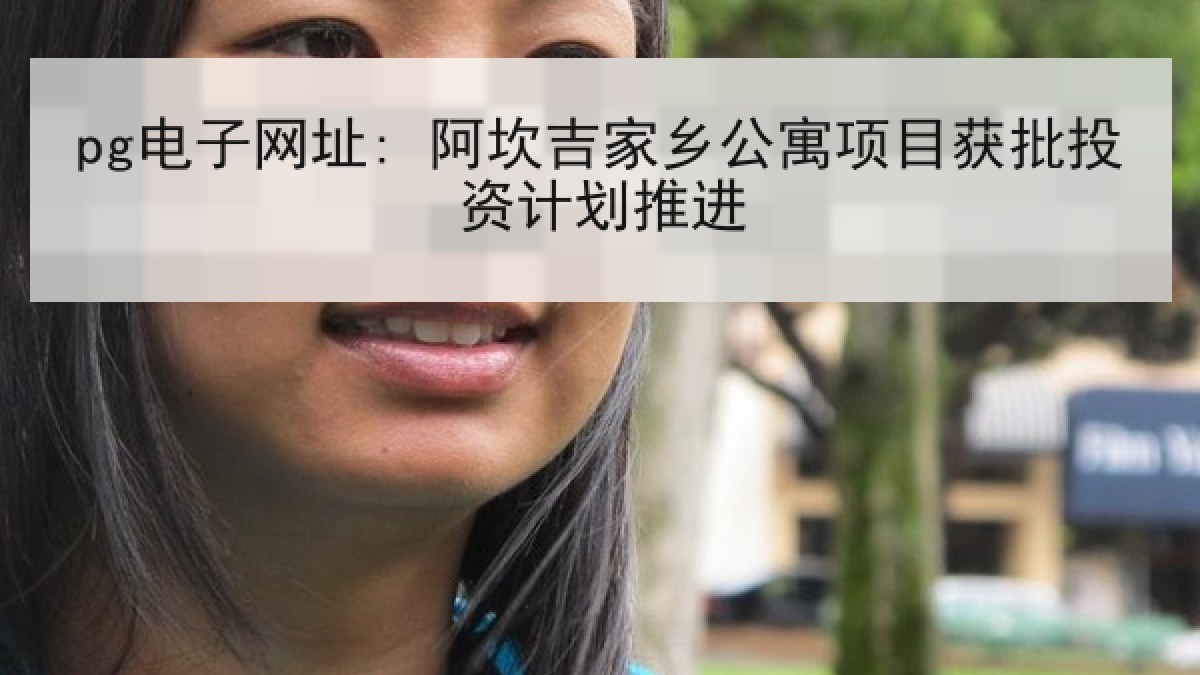 pg电子网址: 阿坎吉家乡公寓项目获批投资计划推进