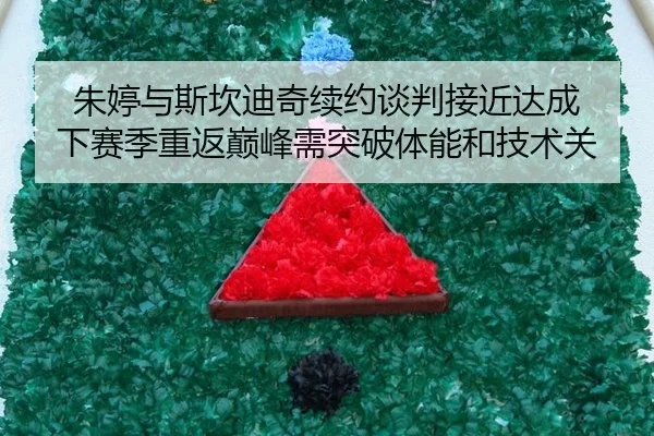朱婷与斯坎迪奇续约谈判接近达成 下赛季重返巅峰需突破体能和技术关