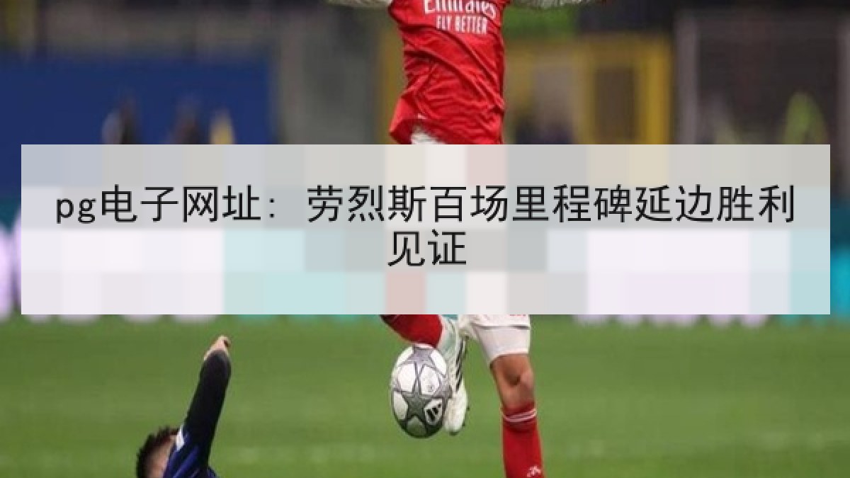 pg电子网址: 劳烈斯百场里程碑延边胜利见证