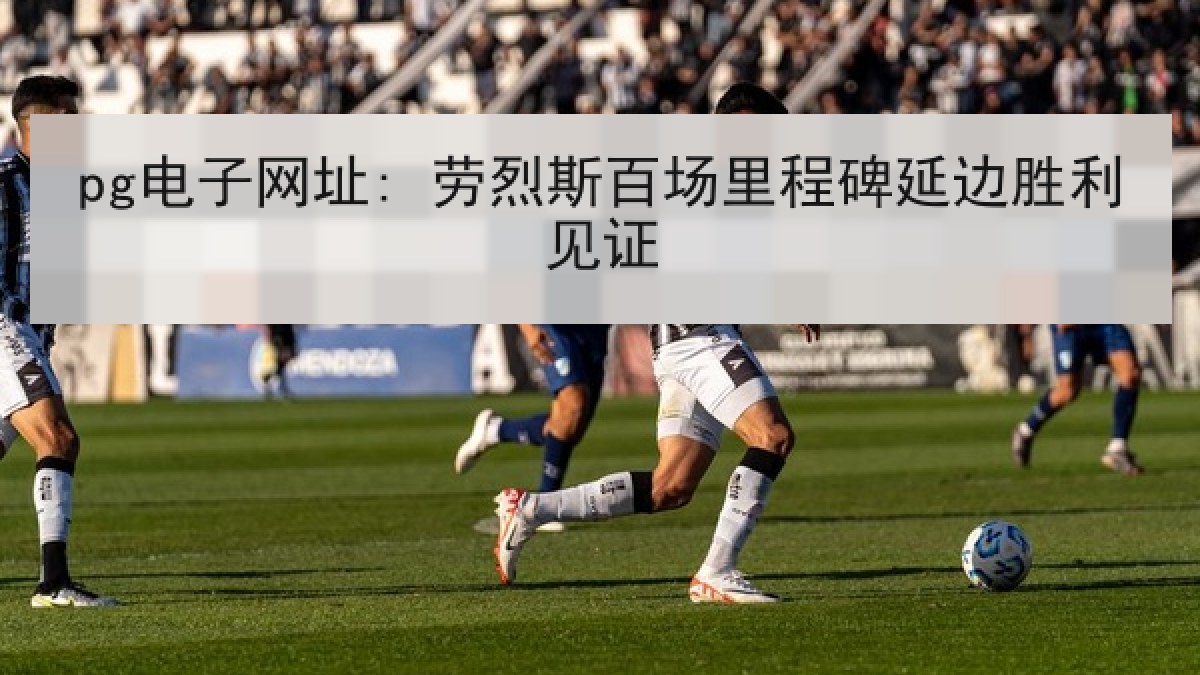 pg电子网址: 劳烈斯百场里程碑延边胜利见证