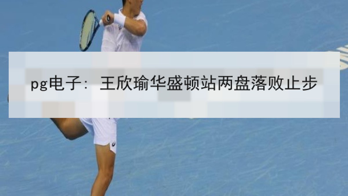 pg电子: 王欣瑜华盛顿站两盘落败止步
