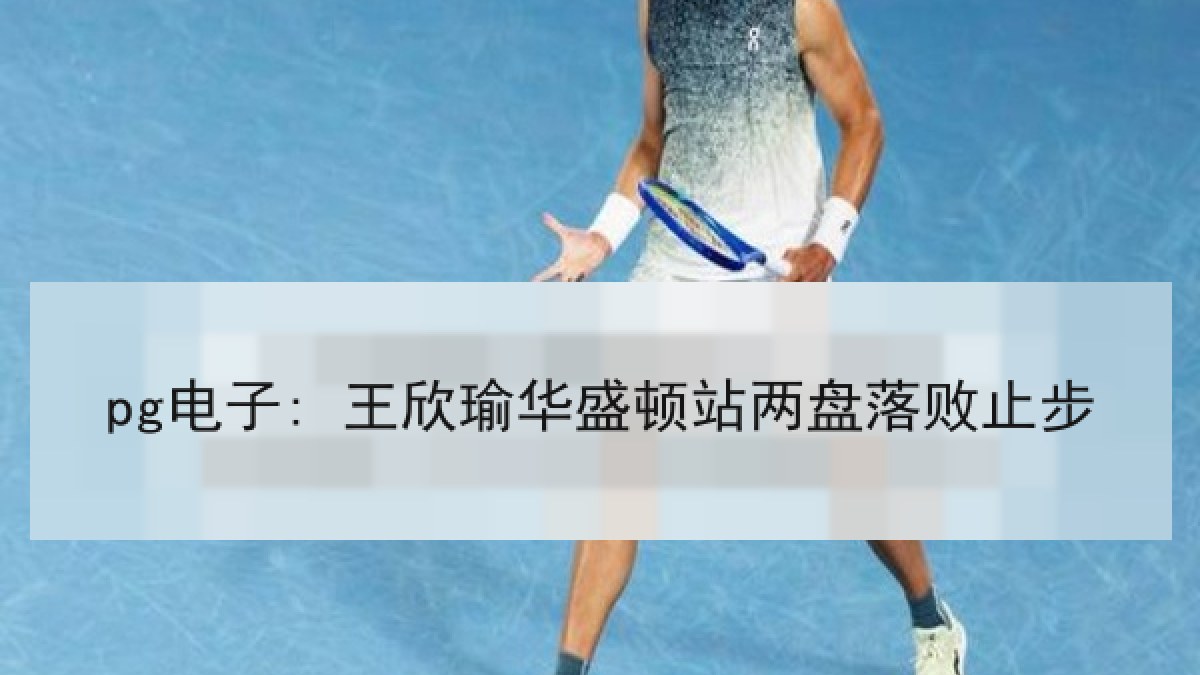 pg电子: 王欣瑜华盛顿站两盘落败止步