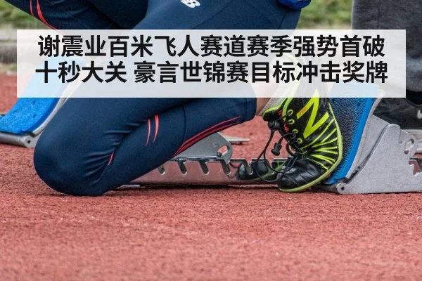 谢震业百米飞人赛道赛季强势首破十秒大关 豪言世锦赛目标冲击奖牌