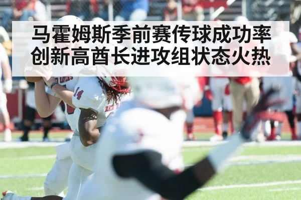 马霍姆斯季前赛传球成功率创新高酋长进攻组状态火热