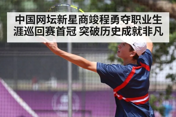 中国网坛新星商竣程勇夺职业生涯巡回赛首冠 突破历史成就非凡