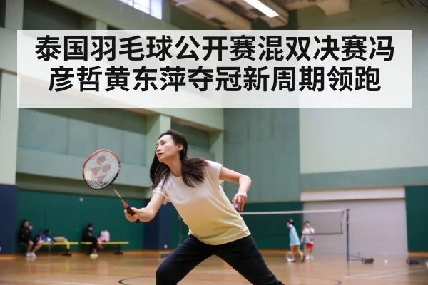 泰国羽毛球公开赛混双决赛冯彦哲黄东萍夺冠新周期领跑
