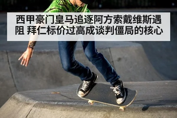 西甲豪门皇马追逐阿方索戴维斯遇阻 拜仁标价过高成谈判僵局的核心