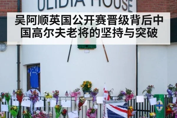 吴阿顺英国公开赛晋级背后中国高尔夫老将的坚持与突破