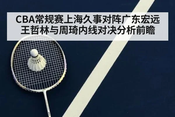 CBA常规赛上海久事对阵广东宏远王哲林与周琦内线对决分析前瞻